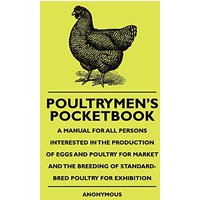 Poultrymen's Pocketbook - A Manual For All Persons Interested In The Production Of Eggs And Poultry For Market And The Breeding Of Standard-Bred Poultry For Exhibition