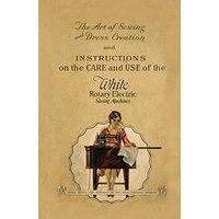 The Art of Sewing and Dress Creation and Instructions on the Care and Use of the White Rotary Electric Sewing Machines