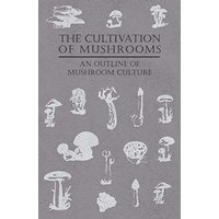 The Cultivation of Mushrooms - An Outline of Mushroom Culture