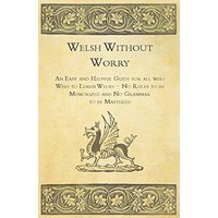 Welsh Without Worry - An Easy and Helpful Guide for all who Wish to Learn Welsh - No Rules to be Memorized and No Grammar to be Mastered