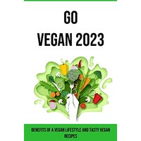Go Vegan 2023: Benefits of a Vegan Lifestyle and Tasty Vegan Recipes