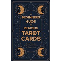 A Beginner's Guide to Reading Tarot Cards - A Helpful Guide for Anybody with an Interest in Reading Cards