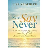 Never Say Never: A TV Producer & Pig Farmer's Love Story of Faith, Resilience and Business Success - Never Say Never: A TV Producer & Pig Farmer's Love Story of Faith, Resilience and Business Success - jetzt bei oelder-buchhandlung.de kaufen