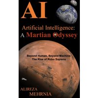ARTIFICIAL INTELLIGENCE - A MARTIAN ODYSSEY: Beyond Human, Beyond Machine-The Rise of Robo Sapiens - ARTIFICIAL INTELLIGENCE - A MARTIAN ODYSSEY: Beyond Human, Beyond Machine-The Rise of Robo Sapiens - jetzt bei oelder-buchhandlung.de kaufen