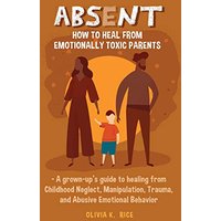 Absent: How to Heal from Emotionally Toxic Parents - A Grown-Up's Guide to Healing from Childhood Neglect, Manipulation, Trauma, and Abusive Emotional Behavior - Absent: How to Heal from Emotionally Toxic Parents - A Grown-Up's Guide to Healing from Childhood Neglect, Manipulation, Trauma, and Abusive Emotional Behavior - jetzt bei oelder-buchhandlung.de kaufen