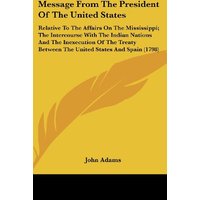 Message From The President Of The United States: Relative To The Affairs On The Mississippi; The Intercourse With The Indian Nations And The ... Between The United States And Spain (1798)