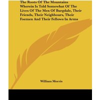 The Roots Of The Mountains Wherein Is Told Somewhat Of The Lives Of The Men Of Burgdale, Their Friends, Their Neighbours, Their Foemen And Their Fellows In Arms