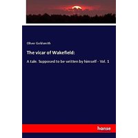 The vicar of Wakefield:: A tale. Supposed to be written by himself - Vol. 1
