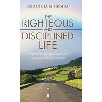 The Righteous and Disciplined Life: A Systematic Approach to Jesus and Building a New Life in Christ - The Righteous and Disciplined Life: A Systematic Approach to Jesus and Building a New Life in Christ - jetzt bei oelder-buchhandlung.de kaufen