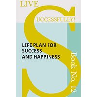 Live Successfully! Book No. 12 - Life Plan for Success and Happiness