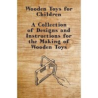 Wooden Toys for Children - A Collection of Designs and Instructions for the Making of Wooden Toys