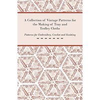 A Collection of Vintage Patterns for the Making of Tray and Trolley Cloths; Patterns for Embroidery, Crochet and Knitting