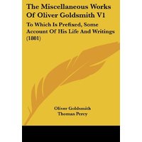 The Miscellaneous Works Of Oliver Goldsmith V1: To Which Is Prefixed, Some Account Of His Life And Writings (1801)