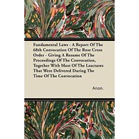 Fundamental Laws - A Report Of The 68th Convocation Of The Rose Cross Order - Giving A Resume Of The Proceedings Of The Convocation, Together With ... Delivered During The Time Of The Convocation