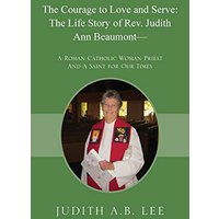 The Courage to Love and Serve: The Life Story of Rev. Judith A. Beaumont: A Roman Catholic Woman Priest And A Saint for Our Times - The Courage to Love and Serve: The Life Story of Rev. Judith A. Beaumont: A Roman Catholic Woman Priest And A Saint for Our Times - jetzt bei oelder-buchhandlung.de kaufen