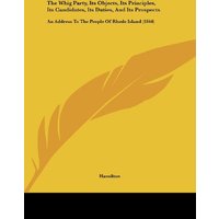 The Whig Party, Its Objects, Its Principles, Its Candidates, Its Duties, And Its Prospects: An Address To The People Of Rhode Island (1844)