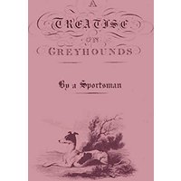 A Treatise on Greyhounds with Observations on the Treatment & Disorders of Them - By a Sportsman