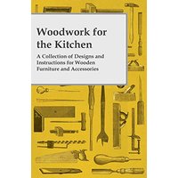 Woodwork for the Kitchen - A Collection of Designs and Instructions for Wooden Furniture and Accessories
