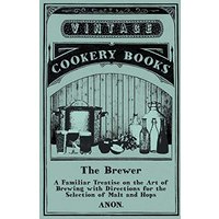 The Brewer - A Familiar Treatise on the Art of Brewing with Directions for the Selection of Malt and Hops