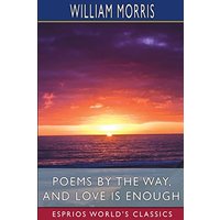Poems by the Way, and Love is Enough (Esprios Classics)