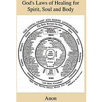 God's Laws of Healing for Spirit, Soul and Body - A Profound But Plain And Practical Treatise On The Spiritual, Intellectual And Physical Life Of Man ... Are Healed Through Faith in the Word of God
