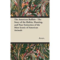The American Buffalo - The Story of the Habits, Hunting, and Near Extinction of the Most Iconic of American Animals