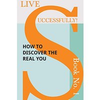 Live Successfully! Book No. 1 - How to Discover the Real You
