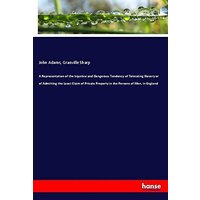 A Representation of the Injustice and Dangerous Tendency of Tolerating Slavery or of Admitting the Least Claim of Private Property in the Persons of Men, in England