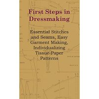 First Steps In Dressmaking - Essential Stitches And Seams, Easy Garment Making, Individualizing Tissue-Paper Patterns
