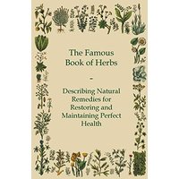 The Famous Book of Herbs - Describing Natural Remedies for Restoring and Maintaining Perfect Health