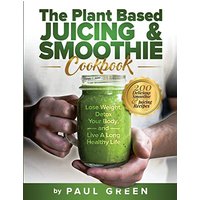 The Plant Based Juicing And Smoothie Cookbook: 200 Delicious Smoothie And Juicing Recipes To Lose Weight, Detox Your Body and Live A Long Healthy Life