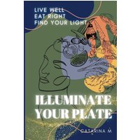 Illuminate Your Plate: Live Well. Eat Right. Find Your Light - Illuminate Your Plate: Live Well. Eat Right. Find Your Light - jetzt bei oelder-buchhandlung.de kaufen