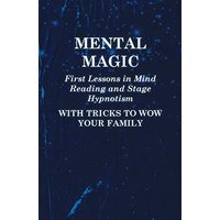 Mental Magic - First Lessons in Mind Reading and Stage Hypnotism - With Tricks to Wow Your Family