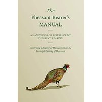 The Pheasant Rearer's Manual - A Handy Book of Reference on Pheasant Rearing - Comprising a Routine of Management for the Successful Rearing of Pheasants