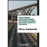 The Riverside Literature Series. The Good-Natured Man She Stoops to Conquer