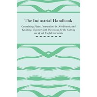 The Industrial Handbook - Containing Plain Instructions in Needlework and Knitting Together with Directions for the Cutting out of all Useful Garments ... Knitting, and Crochet - Part II Knitting