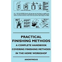 Practical Finishing Methods - A Complete Handbook Covering Finishing Methods In The Home Workshop