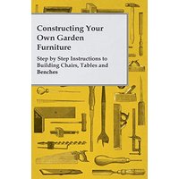 Constructing Your Own Garden Furniture - Step by Step Instructions to Building Chairs, Tables and Benches
