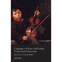 Catalogue Of Rare Old Violins, Violas And Violoncellos - Also Bows Of Rare Makes