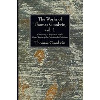 The Works of Thomas Goodwin, Vol. 1: Containing an Exposition on the First Chapter of the Epistle to the Ephesians
