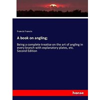 A book on angling;: Being a complete treatise on the art of angling in every branch with explanatory plates, etc. Second Edition
