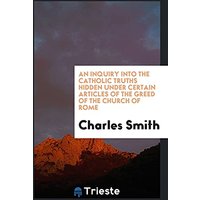 An Inquiry Into the Catholic Truths Hidden Under Certain Articles of the Greed of the Church of Rome