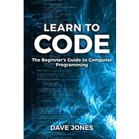 Learn to Code: The Beginner's Guide to Programming: The Beginner's Guide to Computer Programming