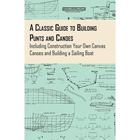 A Classic Guide to Building Punts and Canoes - Including Construction Your Own Canvas Canoes and Building a Sailing Boat