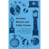 Portable Mantel and Table Clocks - The History and Production of Bracket Clocks - With Pictures of Famous Examples