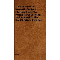 A New System of Domestic Cookery - Formed Upon the Principles of Economy and Adapted to the Use of Private Families