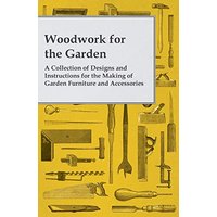 Woodwork for the Garden - A Collection of Designs and Instructions for the Making of Garden Furniture and Accessories