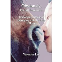 Obviously, I'm Not from Here: : Embodying a Sense of Belonging with the Help of Horses - Obviously, I'm Not from Here: : Embodying a Sense of Belonging with the Help of Horses - jetzt bei oelder-buchhandlung.de kaufen