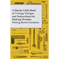 A Handy Little Book of Vintage Designs and Instructions for Making Wooden Dining Room Furniture