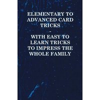 Elementary to Advanced Card Tricks - With Easy to Learn Tricks to Impress the Whole Family